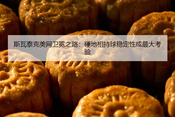斯瓦泰克美网卫冕之路：硬地相持球稳定性成最大考验