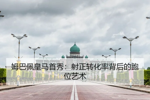 姆巴佩皇马首秀：射正转化率背后的跑位艺术