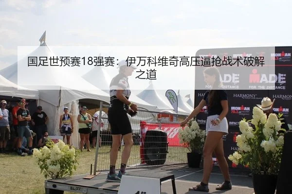 国足世预赛18强赛：伊万科维奇高压逼抢战术破解之道