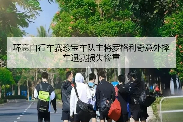 环意自行车赛珍宝车队主将罗格利奇意外摔车退赛损失惨重