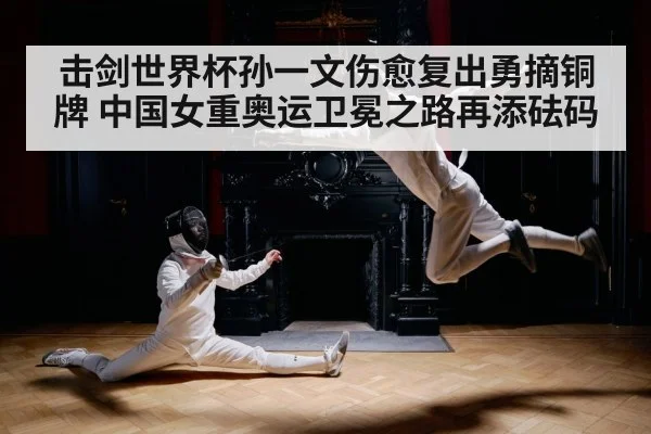 击剑世界杯孙一文伤愈复出勇摘铜牌 中国女重奥运卫冕之路再添砝码