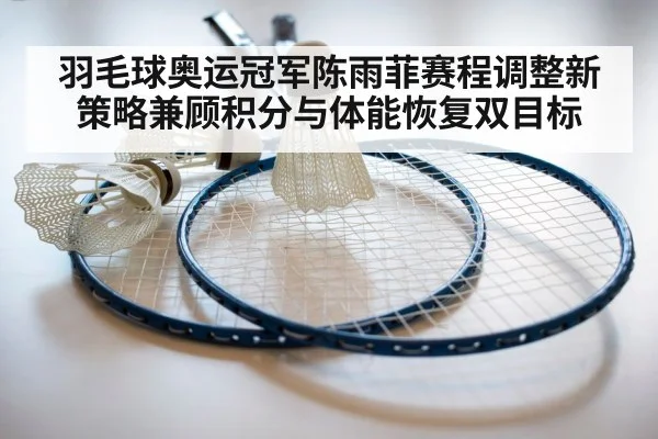 羽毛球奥运冠军陈雨菲赛程调整新策略兼顾积分与体能恢复双目标