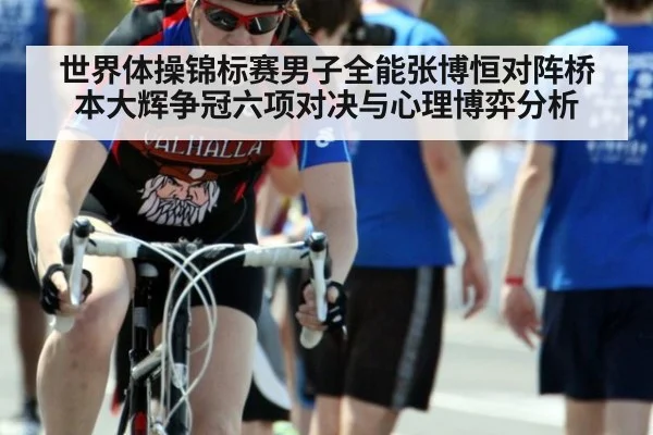 世界体操锦标赛男子全能张博恒对阵桥本大辉争冠六项对决与心理博弈分析